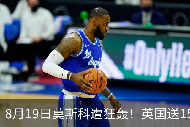 8月19日莫斯科遭狂轰！英国送15万架无人机，俄导弹血洗前线